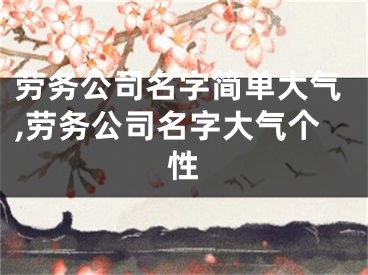 劳务公司名字简单大气,劳务公司名字大气个性