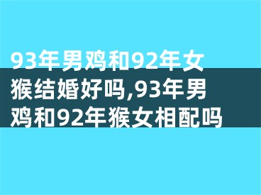 93年男鸡和92年女猴结婚好吗,93年男鸡和92年猴女相配吗