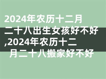 2024年农历十二月二十八出生女孩好不好,2024年农历十二月二十八搬家好不好
