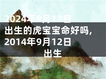 2024年9月12日出生的虎宝宝命好吗,2014年9月12日出生