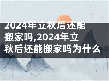 2024年立秋后还能搬家吗,2024年立秋后还能搬家吗为什么