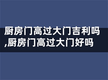厨房门高过大门吉利吗,厨房门高过大门好吗
