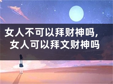 女人不可以拜财神吗,女人可以拜文财神吗