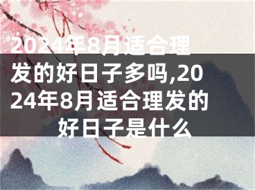 2024年8月适合理发的好日子多吗,2024年8月适合理发的好日子是什么