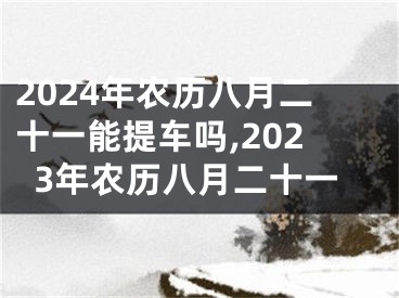 2024年农历八月二十一能提车吗,2023年农历八月二十一