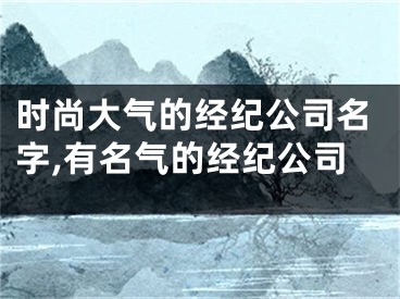 时尚大气的经纪公司名字,有名气的经纪公司