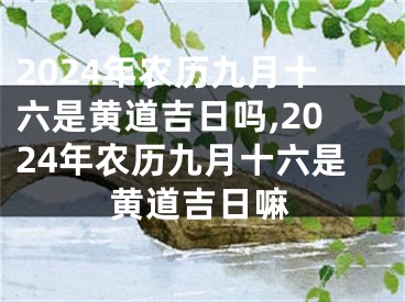 2024年农历九月十六是黄道吉日吗,2024年农历九月十六是黄道吉日嘛