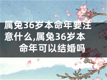 属兔36岁本命年要注意什么,属兔36岁本命年可以结婚吗