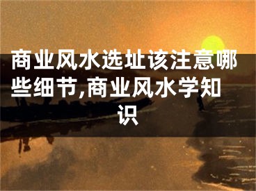 商业风水选址该注意哪些细节,商业风水学知识