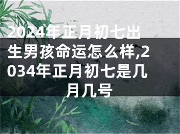 2024年正月初七出生男孩命运怎么样,2034年正月初七是几月几号