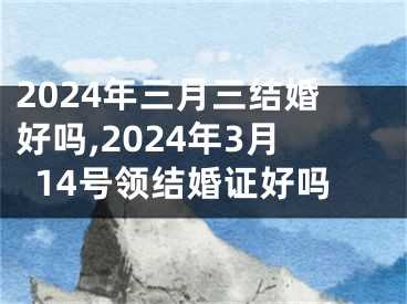 2024年三月三结婚好吗,2024年3月14号领结婚证好吗