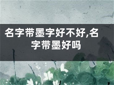 名字带墨字好不好,名字带墨好吗