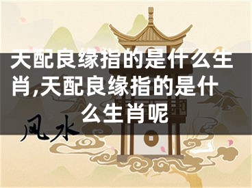 天配良缘指的是什么生肖,天配良缘指的是什么生肖呢