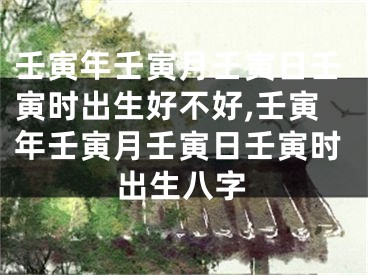 壬寅年壬寅月壬寅日壬寅时出生好不好,壬寅年壬寅月壬寅日壬寅时出生八字
