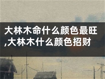 大林木命什么颜色最旺,大林木什么颜色招财