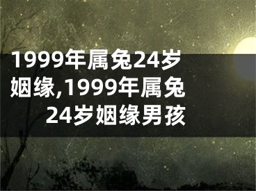 1999年属兔24岁姻缘,1999年属兔24岁姻缘男孩