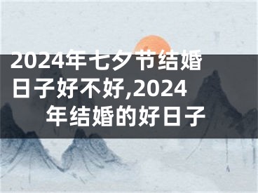 2024年七夕节结婚日子好不好,2024年结婚的好日子