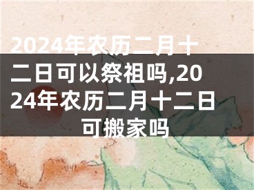 2024年农历二月十二日可以祭祖吗,2024年农历二月十二日可搬家吗