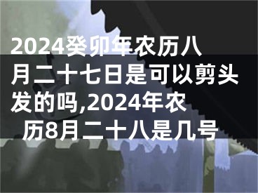 2024癸卯年农历八月二十七日是可以剪头发的吗,2024年农历8月二十八是几号
