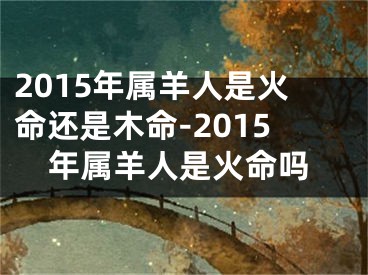 2015年属羊人是火命还是木命-2015年属羊人是火命吗