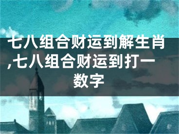 七八组合财运到解生肖,七八组合财运到打一数字