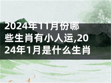 2024年11月份哪些生肖有小人运,2024年1月是什么生肖