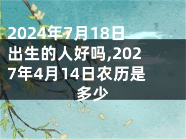 2024年7月18日出生的人好吗,2027年4月14日农历是多少