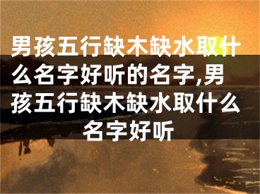 男孩五行缺木缺水取什么名字好听的名字,男孩五行缺木缺水取什么名字好听