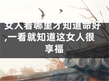 女人看哪里才知道命好,一看就知道这女人很享福
