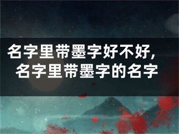 名字里带墨字好不好,名字里带墨字的名字