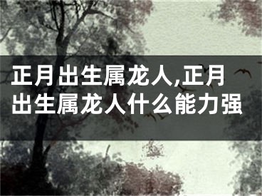 正月出生属龙人,正月出生属龙人什么能力强