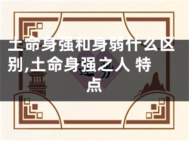 土命身强和身弱什么区别,土命身强之人 特点