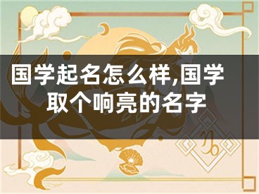 国学起名怎么样,国学取个响亮的名字
