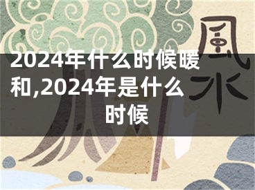 2024年什么时候暖和,2024年是什么时候