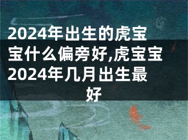 2024年出生的虎宝宝什么偏旁好,虎宝宝2024年几月出生最好