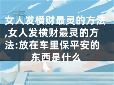 女人发横财最灵的方法,女人发横财最灵的方法:放在车里保平安的东西是什么