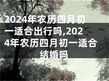 2024年农历四月初一适合出行吗,2024年农历四月初一适合结婚吗