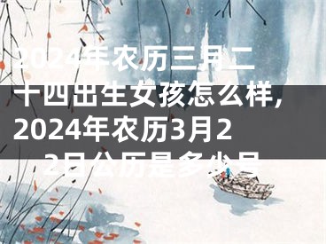 2024年农历三月二十四出生女孩怎么样,2024年农历3月22日公历是多少号