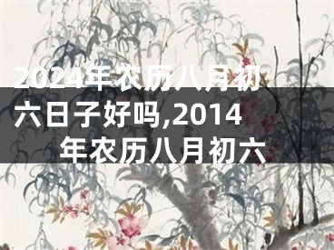 2024年农历八月初六日子好吗,2014年农历八月初六