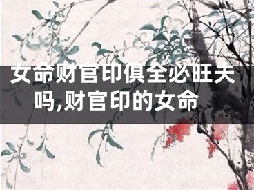 女命财官印俱全必旺夫吗,财官印的女命