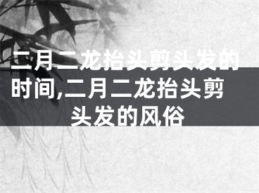 二月二龙抬头剪头发的时间,二月二龙抬头剪头发的风俗