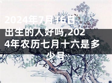 2024年7月16日出生的人好吗,2024年农历七月十六是多少号