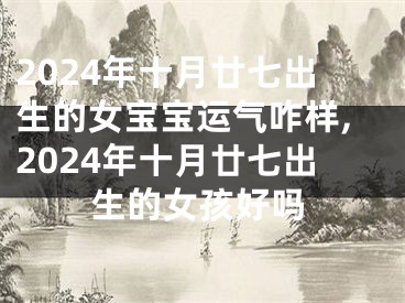 2024年十月廿七出生的女宝宝运气咋样,2024年十月廿七出生的女孩好吗