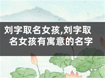 刘字取名女孩,刘字取名女孩有寓意的名字