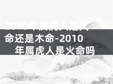 2010年属虎人是火命还是木命-2010年属虎人是火命吗