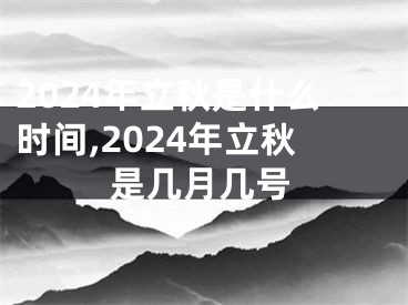 2024年立秋是什么时间,2024年立秋是几月几号