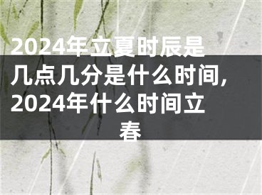 2024年立夏时辰是几点几分是什么时间,2024年什么时间立春
