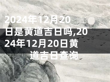 2024年12月20日是黄道吉日吗,2024年12月20日黄道吉日查询