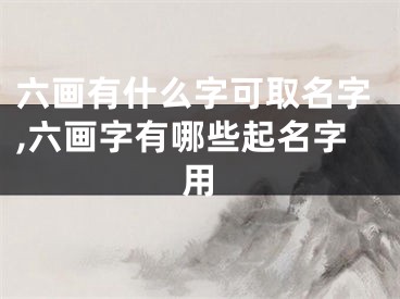 六画有什么字可取名字,六画字有哪些起名字用