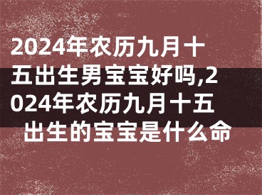 2024年农历九月十五出生男宝宝好吗,2024年农历九月十五出生的宝宝是什么命